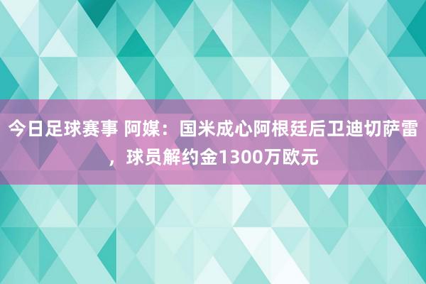 今日足球赛事 阿媒：国米成心阿根廷后卫迪切萨雷，球员解约金1300万欧元