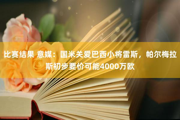 比赛结果 意媒：国米关爱巴西小将雷斯，帕尔梅拉斯初步要价可能4000万欧