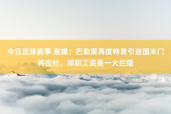 今日足球赛事 意媒：巴勒莫再度特意引进国米门将拉杜，球职工资是一大拦阻