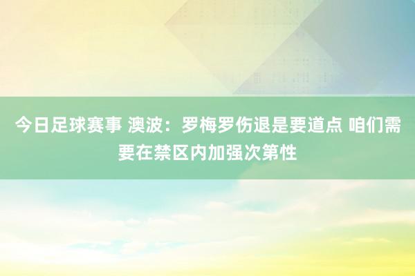 今日足球赛事 澳波：罗梅罗伤退是要道点 咱们需要在禁区内加强次第性