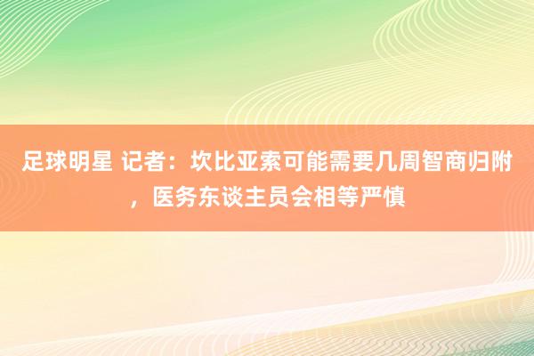 足球明星 记者：坎比亚索可能需要几周智商归附，医务东谈主员会相等严慎