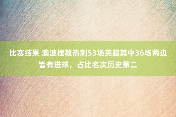 比赛结果 澳波捏教热刺53场英超其中36场两边皆有进球，占比名次历史第二