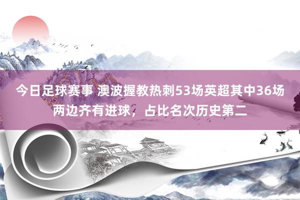 今日足球赛事 澳波握教热刺53场英超其中36场两边齐有进球，占比名次历史第二