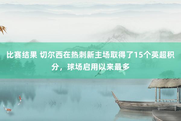 比赛结果 切尔西在热刺新主场取得了15个英超积分，球场启用以来最多