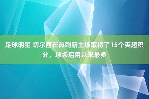 足球明星 切尔西在热刺新主场取得了15个英超积分，球场启用以来最多