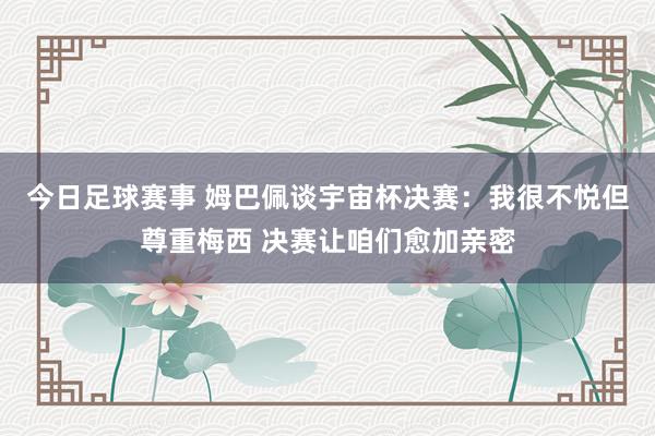 今日足球赛事 姆巴佩谈宇宙杯决赛：我很不悦但尊重梅西 决赛让咱们愈加亲密