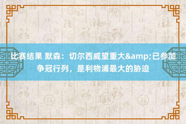 比赛结果 默森：切尔西威望重大&已参加争冠行列，是利物浦最大的胁迫