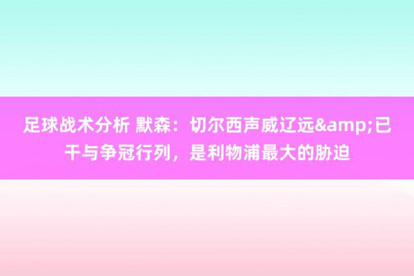 足球战术分析 默森：切尔西声威辽远&已干与争冠行列，是利物浦最大的胁迫