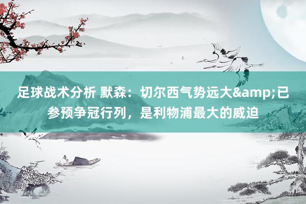 足球战术分析 默森：切尔西气势远大&已参预争冠行列，是利物浦最大的威迫