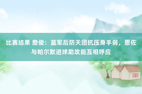 比赛结果 詹俊：蓝军后防天团抗压身手弱，恩佐与帕尔默进球助攻能互相呼应