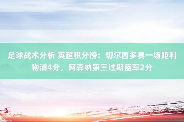 足球战术分析 英超积分榜：切尔西多赛一场距利物浦4分，阿森纳第三过期蓝军2分