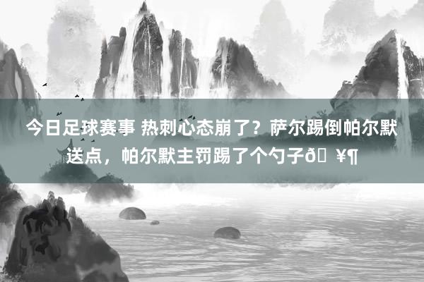 今日足球赛事 热刺心态崩了？萨尔踢倒帕尔默送点，帕尔默主罚踢了个勺子🥶