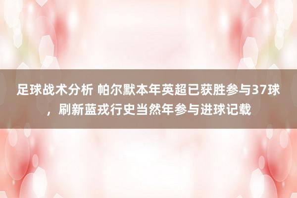 足球战术分析 帕尔默本年英超已获胜参与37球，刷新蓝戎行史当然年参与进球记载