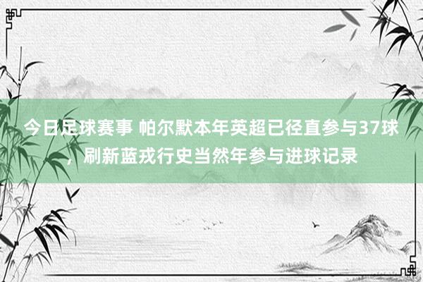 今日足球赛事 帕尔默本年英超已径直参与37球，刷新蓝戎行史当然年参与进球记录