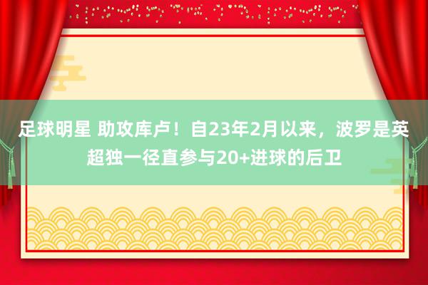 足球明星 助攻库卢！自23年2月以来，波罗是英超独一径直参与20+进球的后卫