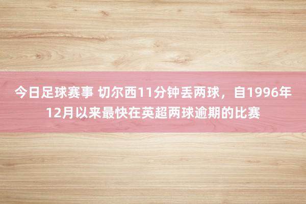 今日足球赛事 切尔西11分钟丢两球，自1996年12月以来最快在英超两球逾期的比赛
