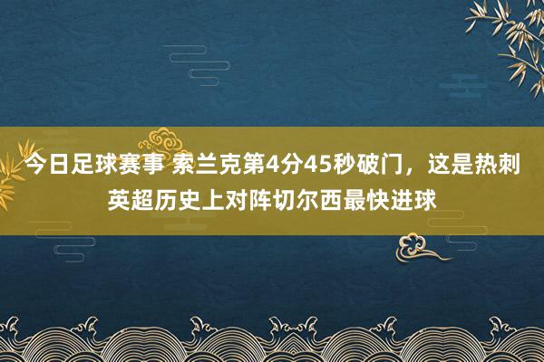 今日足球赛事 索兰克第4分45秒破门，这是热刺英超历史上对阵切尔西最快进球