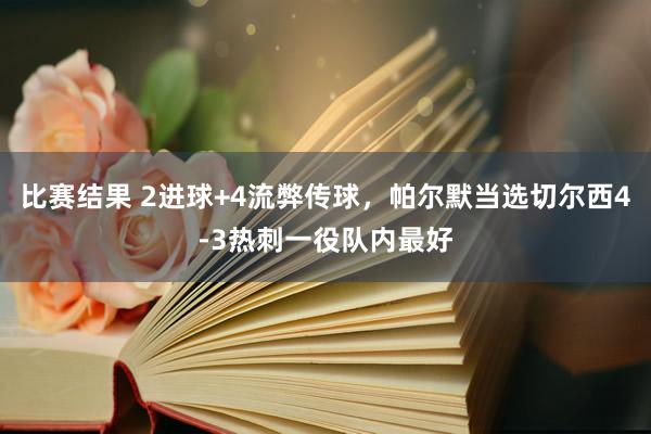 比赛结果 2进球+4流弊传球，帕尔默当选切尔西4-3热刺一役队内最好