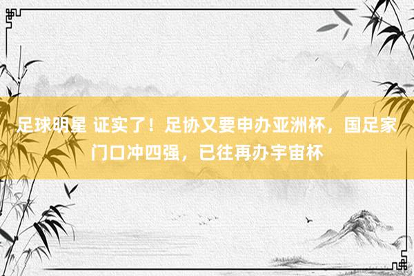 足球明星 证实了！足协又要申办亚洲杯，国足家门口冲四强，已往再办宇宙杯