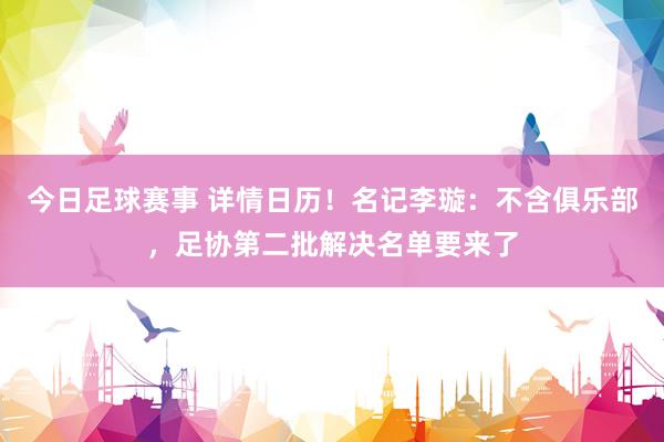 今日足球赛事 详情日历！名记李璇：不含俱乐部，足协第二批解决名单要来了