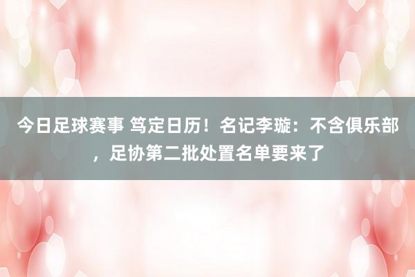 今日足球赛事 笃定日历！名记李璇：不含俱乐部，足协第二批处置名单要来了