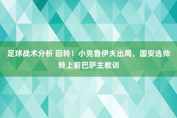 足球战术分析 回转！小克鲁伊夫出局，国安选帅转上前巴萨主教训