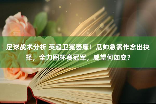 足球战术分析 英超卫冕萎靡！瓜帅急需作念出抉择，全力图杯赛冠军，威望何如变？