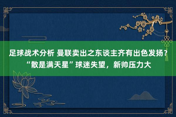 足球战术分析 曼联卖出之东谈主齐有出色发扬？“散是满天星”球迷失望，新帅压力大