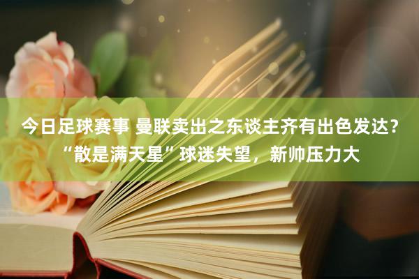 今日足球赛事 曼联卖出之东谈主齐有出色发达？“散是满天星”球迷失望，新帅压力大