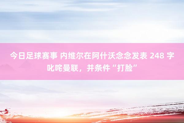 今日足球赛事 内维尔在阿什沃念念发表 248 字叱咤曼联，并条件“打脸”