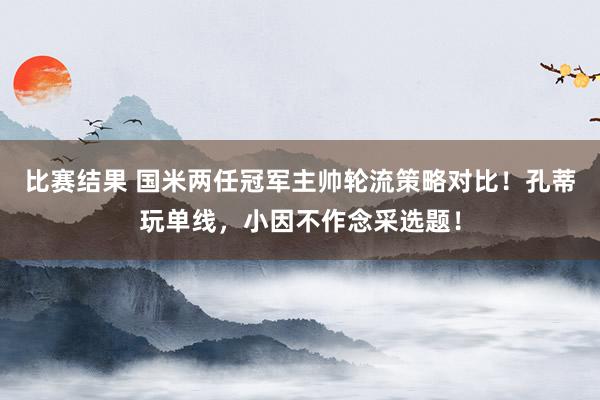 比赛结果 国米两任冠军主帅轮流策略对比！孔蒂玩单线，小因不作念采选题！