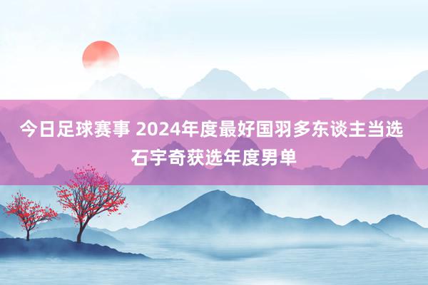 今日足球赛事 2024年度最好国羽多东谈主当选 石宇奇获选年度男单