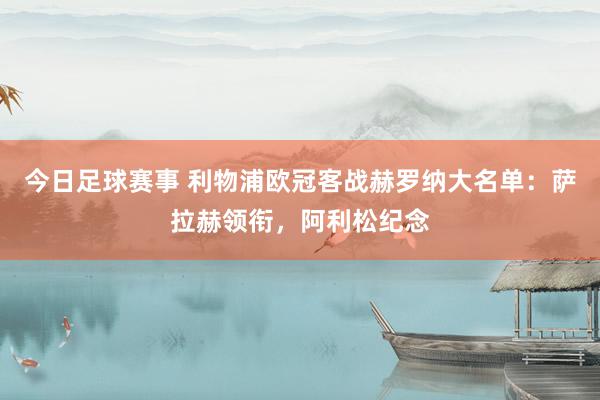 今日足球赛事 利物浦欧冠客战赫罗纳大名单：萨拉赫领衔，阿利松纪念