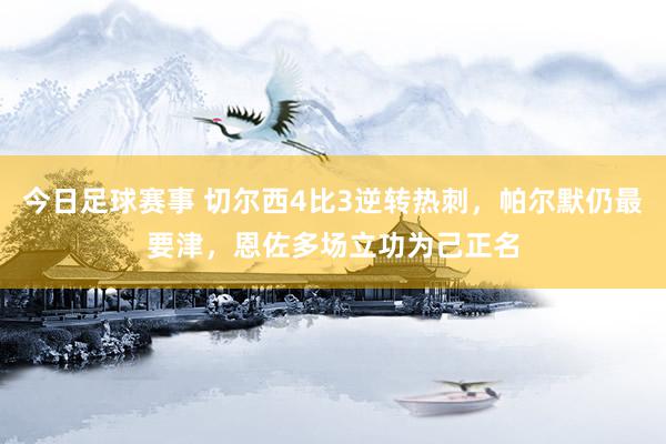 今日足球赛事 切尔西4比3逆转热刺，帕尔默仍最要津，恩佐多场立功为己正名