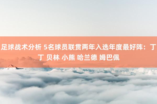 足球战术分析 5名球员联贯两年入选年度最好阵：丁丁 贝林 小熊 哈兰德 姆巴佩