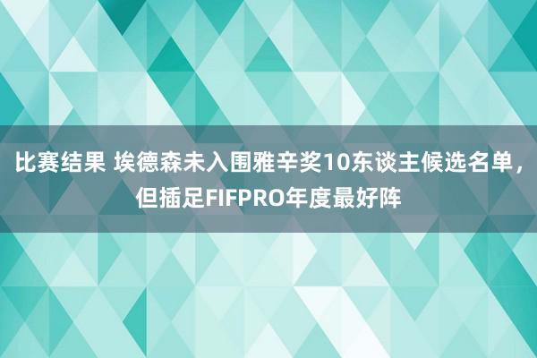 比赛结果 埃德森未入围雅辛奖10东谈主候选名单，但插足FIFPRO年度最好阵