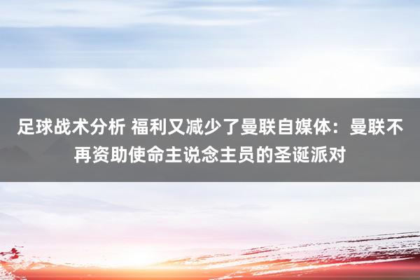 足球战术分析 福利又减少了曼联自媒体：曼联不再资助使命主说念主员的圣诞派对