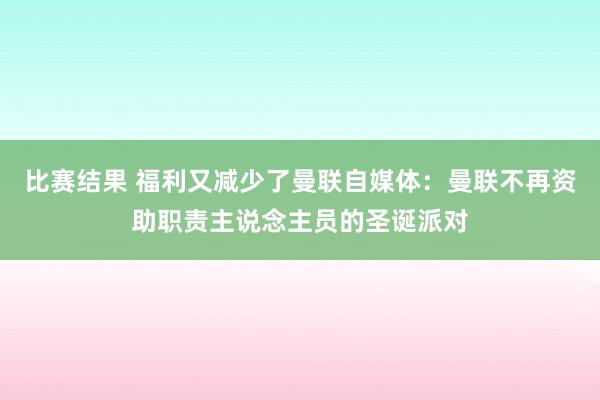 比赛结果 福利又减少了曼联自媒体：曼联不再资助职责主说念主员的圣诞派对