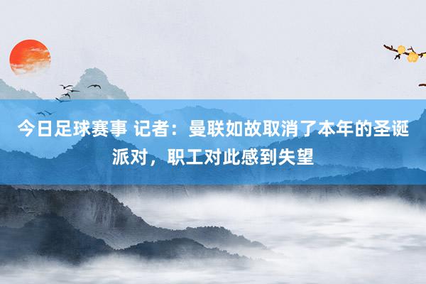 今日足球赛事 记者：曼联如故取消了本年的圣诞派对，职工对此感到失望